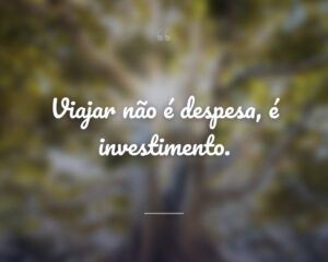Viajar não é despesa, é investimento.