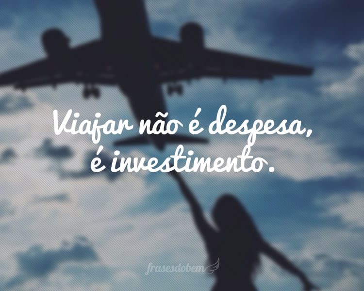 Viajar não é despesa, é investimento.