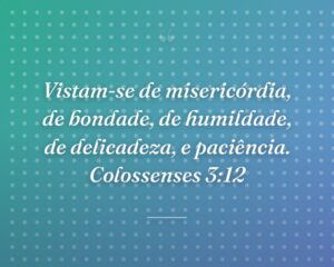 Vistam-se de misericórdia, de bondade, de humildade, de delicadeza, e paciência. Colossenses 3:12