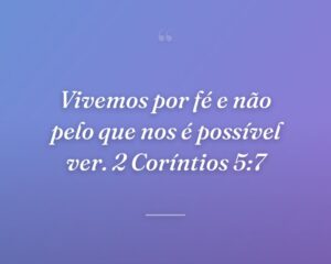Vivemos por fé e não pelo que nos é possível ver. 2 Coríntios 5:7