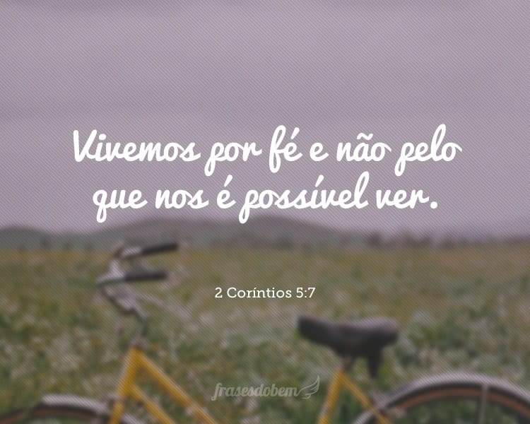 Vivemos por fé e não pelo que nos é possível ver. 2 Coríntios 5:7