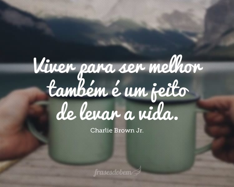 Viver para ser melhor também é um jeito de levar a vida.