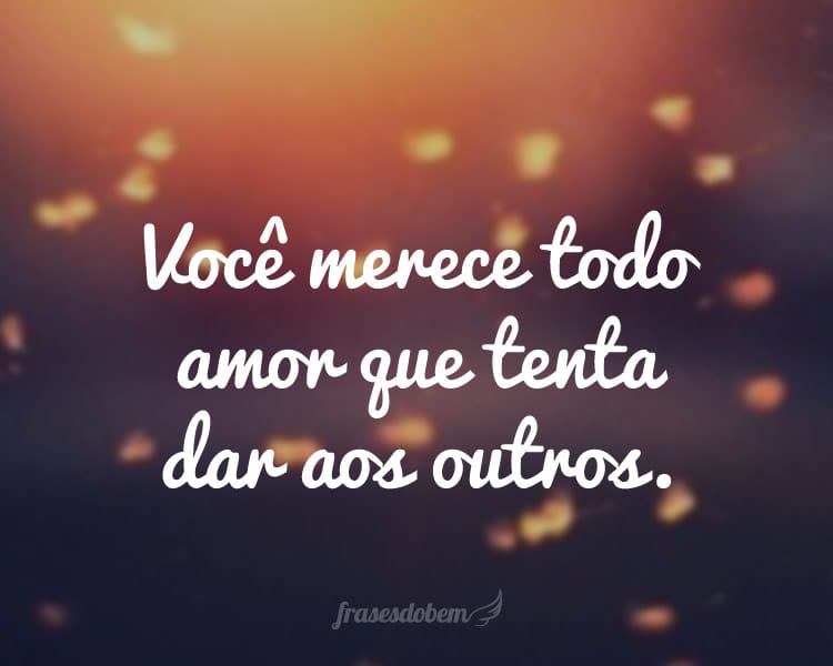 Você merece todo amor que tenta dar aos outros.