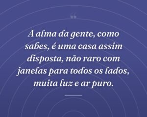 A alma da gente, como sabes, é uma casa assim disposta, não raro com janelas para todos os lados, muita luz e ar puro.