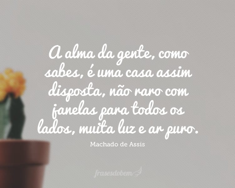 A alma da gente, como sabes, é uma casa assim disposta, não raro com janelas para todos os lados, muita luz e ar puro.