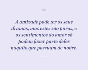 A amizade pode ter os seus dramas, mas estes são puros, e os sentimentos do amor só podem fazer parte deles naquilo que possuam de nobre.