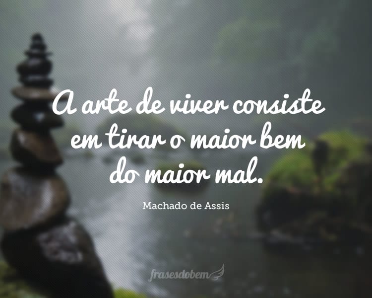 A arte de viver consiste em tirar o maior bem do maior mal.