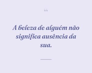 A beleza de alguém não significa ausência da sua.