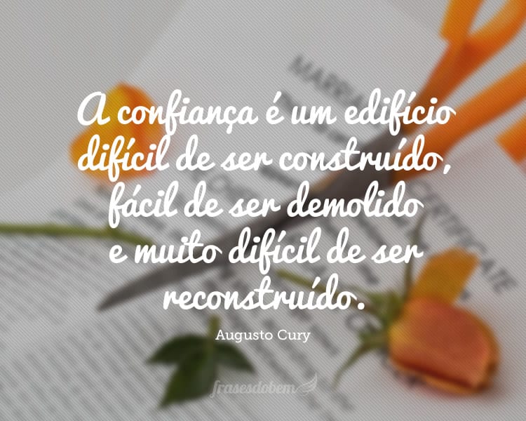 A confiança é um edifício difícil de ser construído, fácil de ser demolido e muito difícil de ser reconstruído.