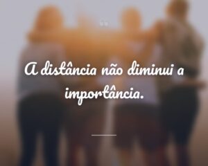A distância não diminui a importância.