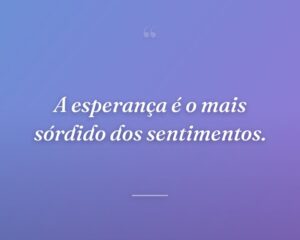 A esperança é o mais sórdido dos sentimentos.
