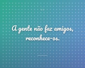 A gente não faz amigos, reconhece-os.