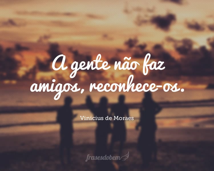 A gente não faz amigos, reconhece-os.