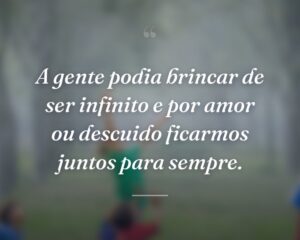 A gente podia brincar de ser infinito e por amor ou descuido ficarmos juntos para sempre.