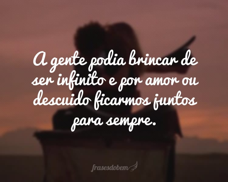 A gente podia brincar de ser infinito e por amor ou descuido ficarmos juntos para sempre.