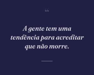 A gente tem uma tendência para acreditar que não morre.