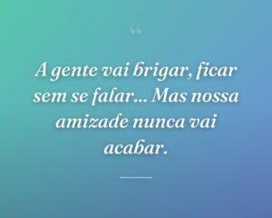 A gente vai brigar, ficar sem se falar... Mas nossa amizade nunca vai acabar.