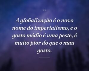 A globalização é o novo nome do imperialismo, e o gosto médio é uma peste, é muito pior do que o mau gosto.