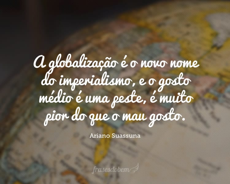 A globalização é o novo nome do imperialismo, e o gosto médio é uma peste, é muito pior do que o mau gosto.