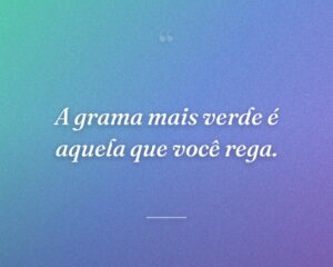 A grama mais verde é aquela que você rega.