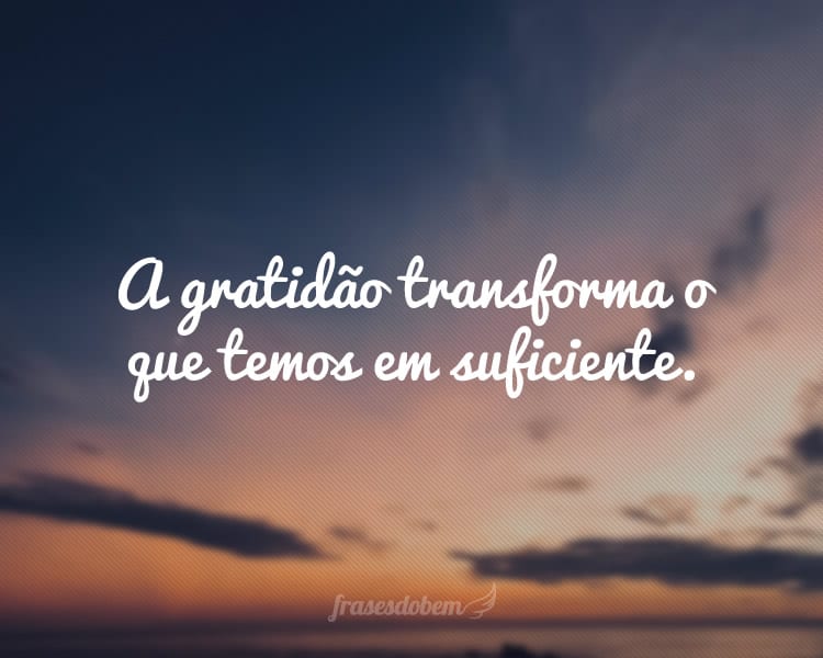 A gratidão transforma o que temos em suficiente.