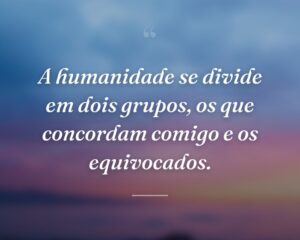 A humanidade se divide em dois grupos, os que concordam comigo e os equivocados.