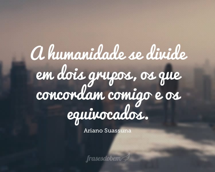 A humanidade se divide em dois grupos, os que concordam comigo e os equivocados.