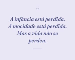 A infância está perdida. A mocidade está perdida. Mas a vida não se perdeu.