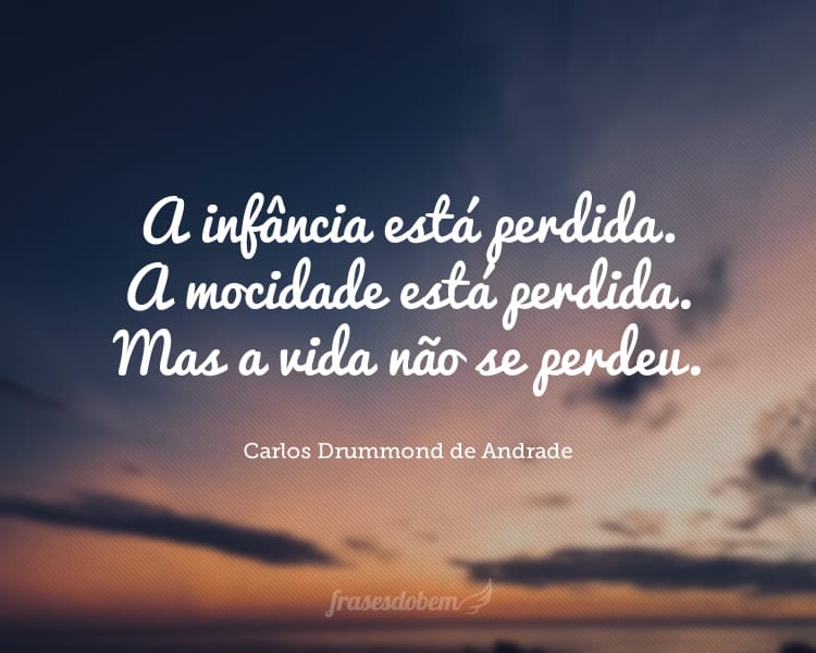 A infância está perdida. A mocidade está perdida. Mas a vida não se perdeu.