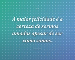A maior felicidade é a certeza de sermos amados apesar de ser como somos.