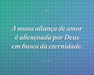 A nossa aliança de amor é abençoada por Deus em busca da eternidade.