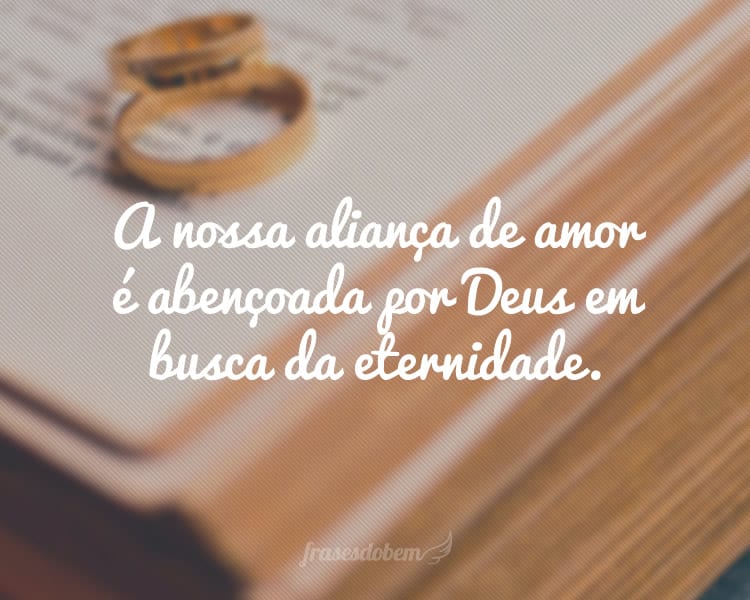 A nossa aliança de amor é abençoada por Deus em busca da eternidade.