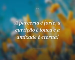 A parceria é forte, a curtição é louca e a amizade é eterna!