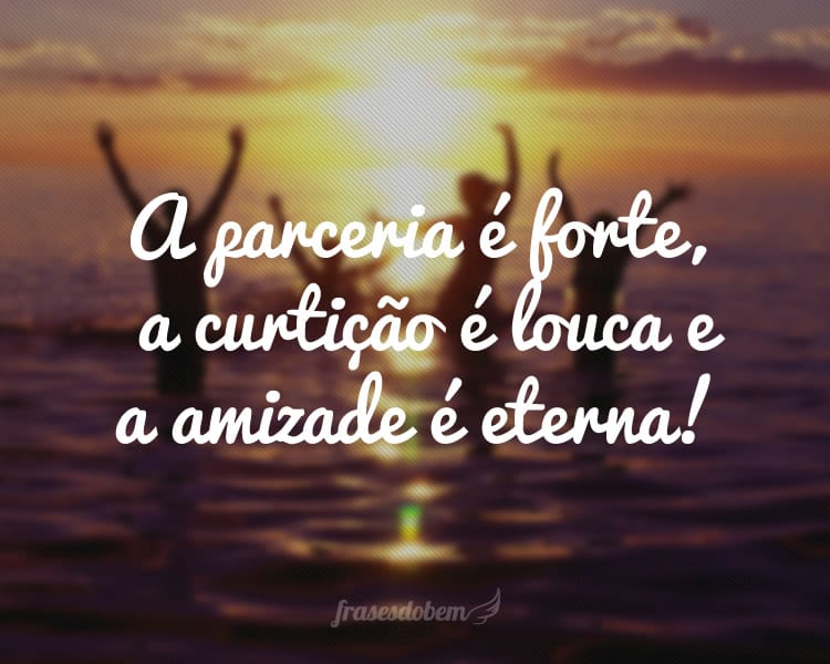 A parceria é forte, a curtição é louca e a amizade é eterna!