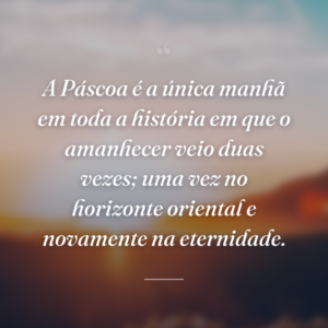 A Páscoa é a única manhã em toda a história em que o amanhecer veio duas vezes; uma vez no horizonte oriental e novamente na eternidade.