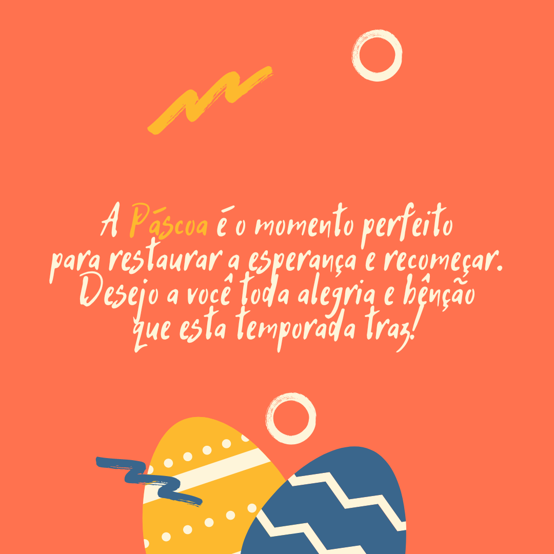 A Páscoa é o momento perfeito para restaurar a esperança e recomeçar. Desejo a você toda alegria e bênção que esta temporada traz!