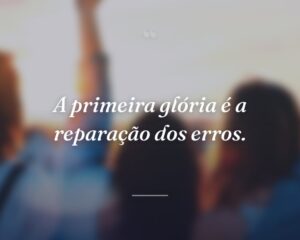 A primeira glória é a reparação dos erros.
