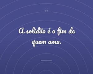 A solidão é o fim de quem ama.