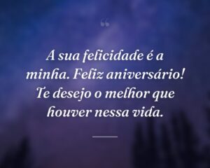 A sua felicidade é a minha. Feliz aniversário! Te desejo o melhor que houver nessa vida.