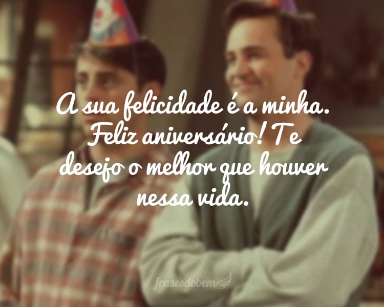 A sua felicidade é a minha. Feliz aniversário! Te desejo o melhor que houver nessa vida.