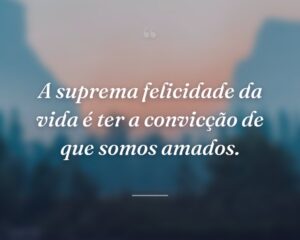 A suprema felicidade da vida é ter a convicção de que somos amados.