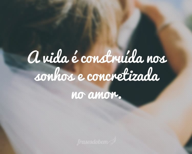 A vida é construída nos sonhos e concretizada no amor.