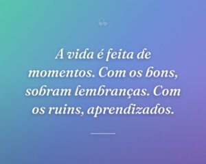 A vida é feita de momentos. Com os bons, sobram lembranças. Com os ruins, aprendizados.