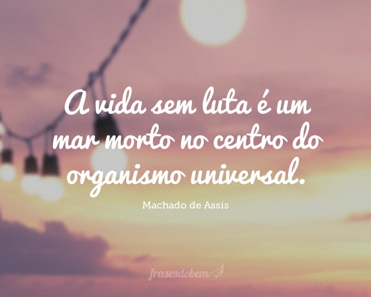 A vida sem luta é um mar morto no centro do organismo universal.