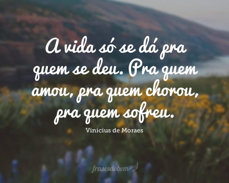 A vida só se dá pra quem se deu. Pra quem amou, pra quem chorou, pra quem sofreu.