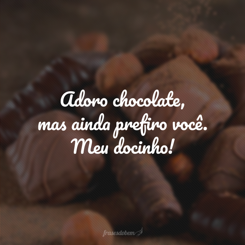 Adoro chocolate, mas ainda prefiro você. Meu docinho!