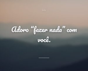 Adoro “fazer nada” com você.