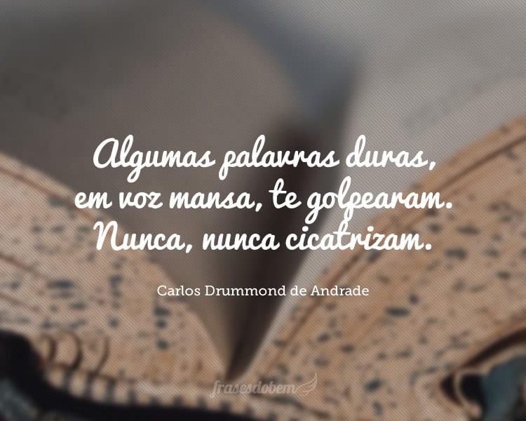 Algumas palavras duras, em voz mansa, te golpearam. Nunca, nunca cicatrizam.