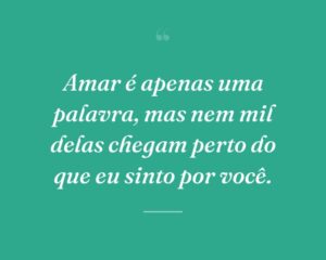 Amar é apenas uma palavra, mas nem mil delas chegam perto do que eu sinto por você.