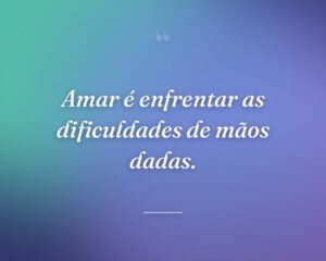 Amar é enfrentar as dificuldades de mãos dadas.